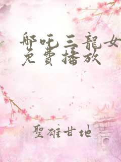 哪吒三龙女大战免费播放