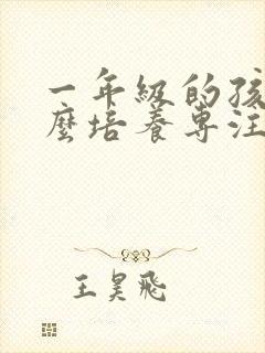 一年级的孩子怎么培养专注力