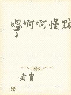 嗯啊啊慢点太大了