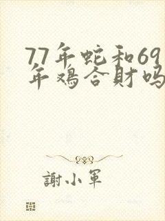 77年蛇和69年鸡合财吗