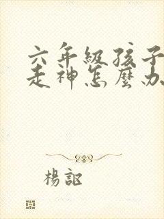 六年级孩子上课走神怎么办