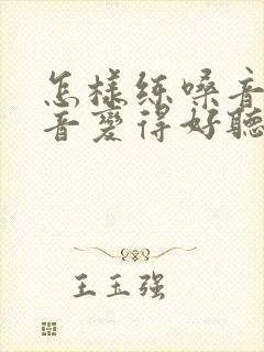 怎样练嗓音让声音变得好听