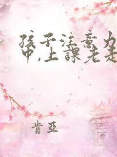 孩子注意力不集中,上课老走神怎么