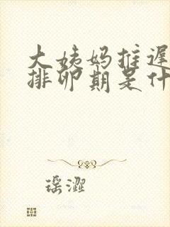 大姨妈推迟5天排卵期是什么时候开始算