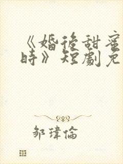 《婚后甜蜜进行时》短剧免费完整版