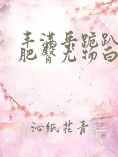 丰满岳跪趴高撅肥臀尤物白浆视频