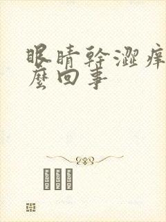 眼睛干涩痒疼怎么回事