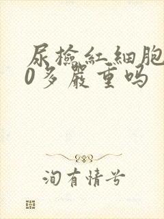 尿检红细胞600多严重吗