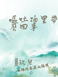 呕吐物里带血怎么回事