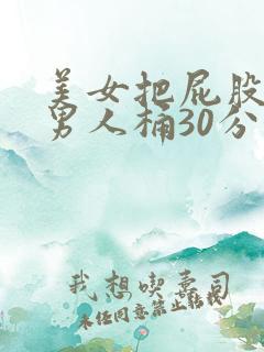 美女把屁股扒开男人桶30分钟