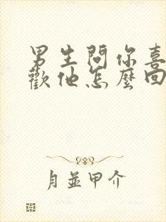 男生问你喜不喜欢他怎么回答