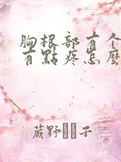 胸根部有个疙瘩有点疼怎么回事