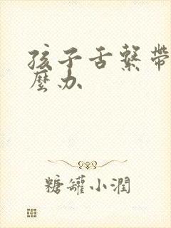 孩子舌系带短怎么办