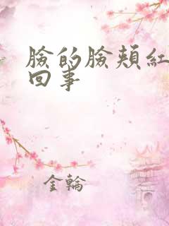 脸的脸颊红怎么回事