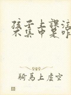 孩子上课注意力不集中是咋回事