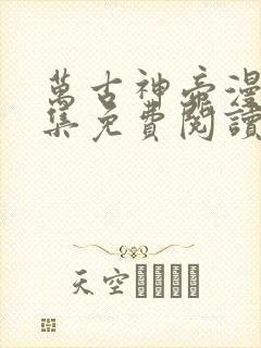 万古神帝漫画全集免费阅读下拉式6漫画