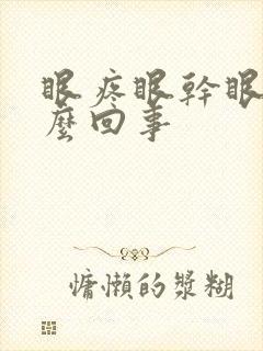 眼疼眼干眼涩怎么回事