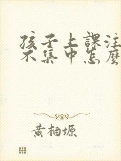 孩子上课注意力不集中怎么治