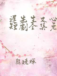 迟先生又心动了短剧全集免费播放剧