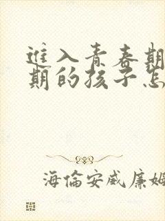 进入青春期叛逆期的孩子怎么办