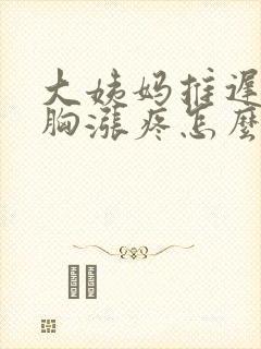 大姨妈推迟四天胸涨疼怎么回事