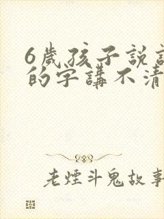 6岁孩子说话有的字讲不清楚