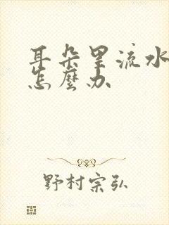 耳朵里流水疼痛怎么办