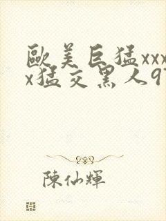 欧美巨猛xxxx猛交黑人97人