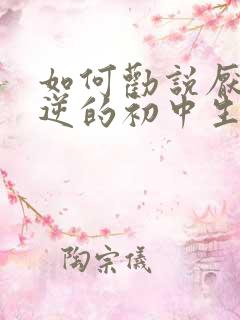 如何劝说厌学叛逆的初中生