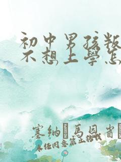 初中男孩叛逆期不想上学怎么办