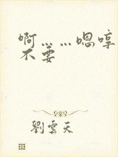 啊……嗯哼……不要