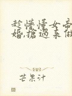 趁懵懂女帝被退婚,抢过来做老婆的小说