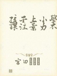 孩子上小学了上课注意力不集中