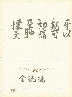 怀孕初期牙龈发炎肿痛可以用消炎药吗