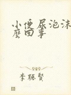 小便尿泡沫多怎么回事