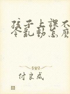 孩子上课不听指令乱动怎么办