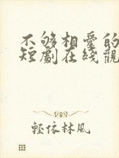 不够相爱的我们短剧在线观看免费