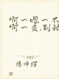 啊～嗯～不要,啊～爽,别舔～啊嗯啊不行