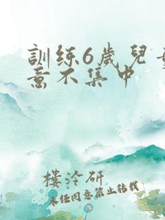 训练6岁儿童注意不集中