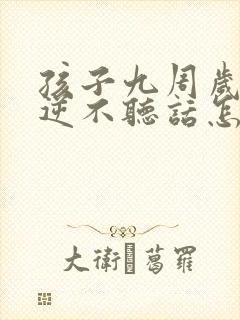 孩子九周岁很叛逆不听话怎么办