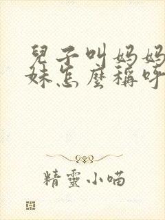 儿子叫妈妈的妹妹怎么称呼