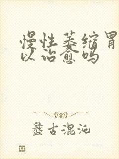 慢性萎缩胃炎可以治愈吗