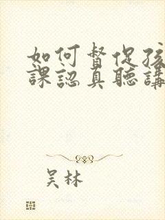 如何督促孩子上课认真听讲