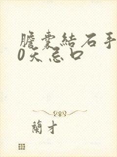 胆囊结石手术10天忌口