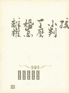 离婚了小孩抚养权怎么判