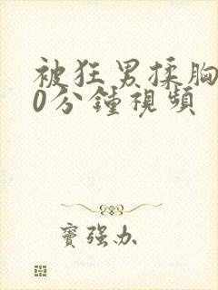 被狂男揉胸部60分钟视频