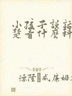 小孩子说话不清楚看什么科室