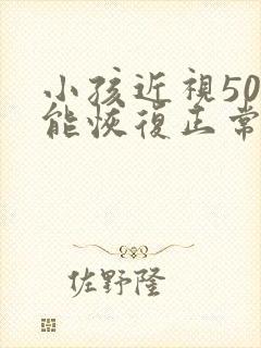 小孩近视50度能恢复正常吗