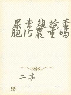 尿常规检查红细胞15严重吗