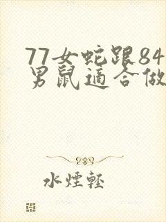 77女蛇跟84男鼠适合做夫妻吗